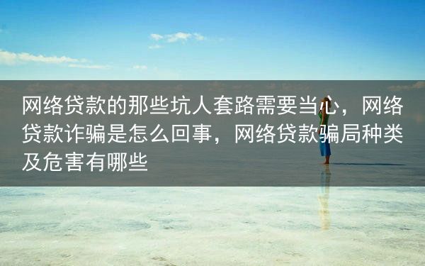 网络贷款的那些坑人套路需要当心，网络贷款诈骗是怎么回事，网络贷款骗局种类及危害有哪些