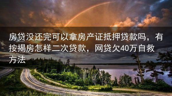 房贷没还完可以拿房产证抵押贷款吗，有按揭房怎样二次贷款，网贷欠40万自救方法