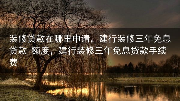装修贷款在哪里申请，建行装修三年免息贷款 额度，建行装修三年免息贷款手续费