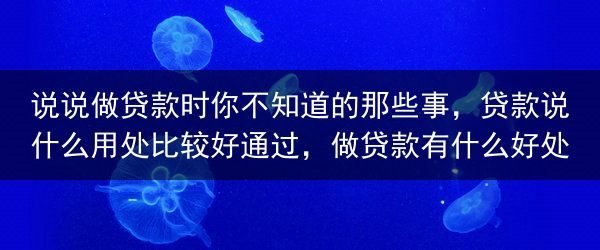 说说做贷款时你不知道的那些事，贷款说什么用处比较好通过，做贷款有什么好处