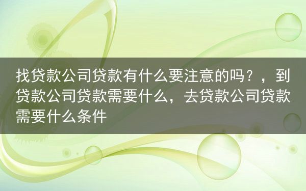 找贷款公司贷款有什么要注意的吗？，到贷款公司贷款需要什么，去贷款公司贷款需要什么条件