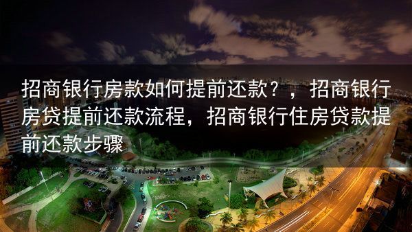 招商银行房款如何提前还款？，招商银行房贷提前还款流程，招商银行住房贷款提前还款步骤