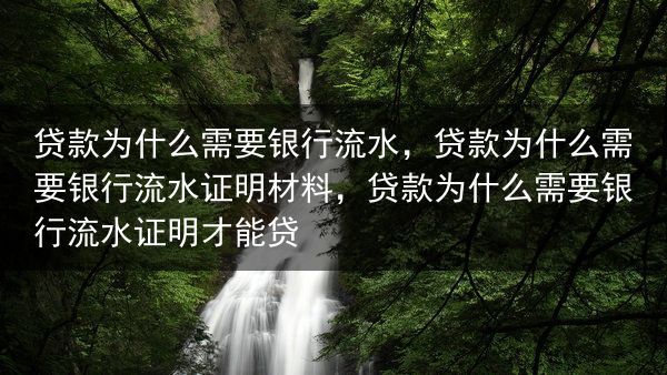 贷款为什么需要银行流水，贷款为什么需要银行流水证明材料，贷款为什么需要银行流水证明才能贷