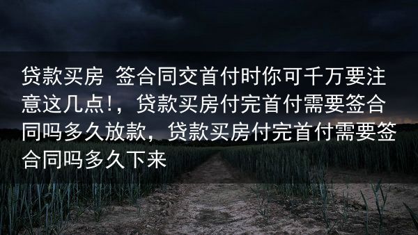 贷款买房 签合同交首付时你可千万要注意这几点!，贷款买房付完首付需要签合同吗多久放款，贷款买房付完首···
