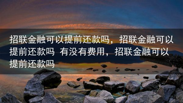 招联金融可以提前还款吗，招联金融可以提前还款吗 有没有费用，招联金融可以提前还款吗