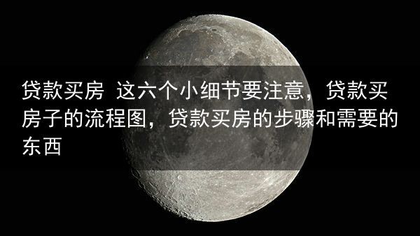 贷款买房 这六个小细节要注意，贷款买房子的流程图，贷款买房的步骤和需要的东西