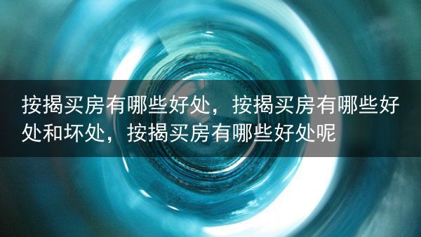 按揭买房有哪些好处，按揭买房有哪些好处和坏处，按揭买房有哪些好处呢
