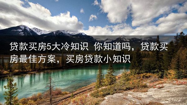 贷款买房5大冷知识 你知道吗，贷款买房最佳方案，买房贷款小知识