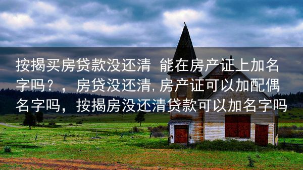 按揭买房贷款没还清 能在房产证上加名字吗？，房贷没还清,房产证可以加配偶名字吗，按揭房没还清贷款可以···