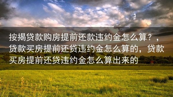 按揭贷款购房提前还款违约金怎么算？，贷款买房提前还贷违约金怎么算的，贷款买房提前还贷违约金怎么算出来···