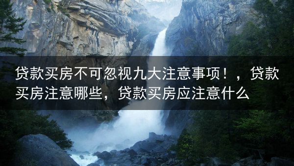 贷款买房不可忽视九大注意事项！，贷款买房注意哪些，贷款买房应注意什么