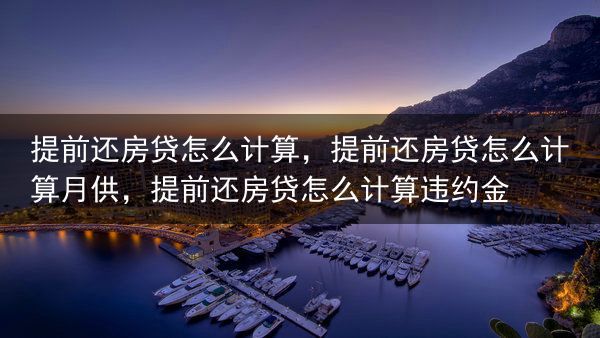 提前还房贷怎么计算，提前还房贷怎么计算月供，提前还房贷怎么计算违约金