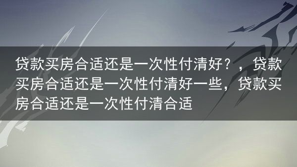 贷款买房合适还是一次性付清好？，贷款买房合适还是一次性付清好一些，贷款买房合适还是一次性付清合适