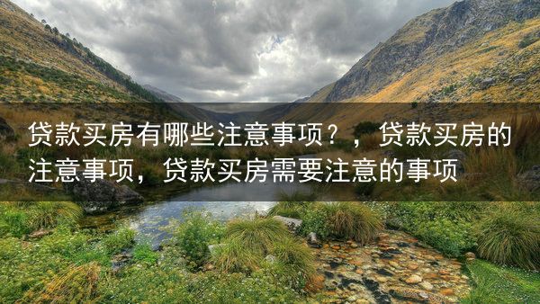 贷款买房有哪些注意事项？，贷款买房的注意事项，贷款买房需要注意的事项
