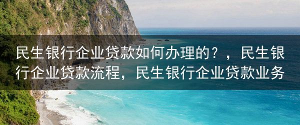 民生银行企业贷款如何办理的？，民生银行企业贷款流程，民生银行企业贷款业务