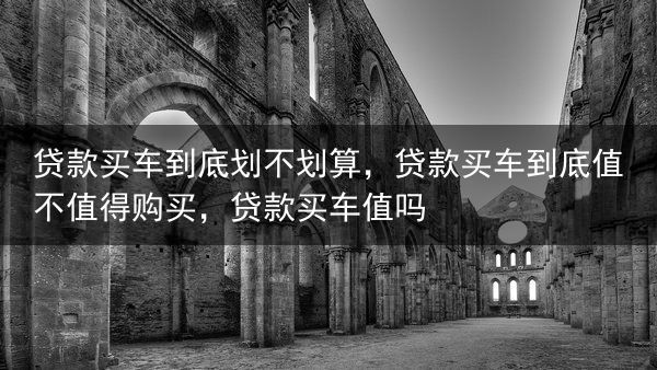 贷款买车到底划不划算，贷款买车到底值不值得购买，贷款买车值吗