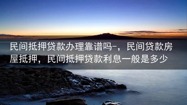 民间抵押贷款办理靠谱吗-，民间贷款房屋抵押，民间抵押贷款利息一般是多少