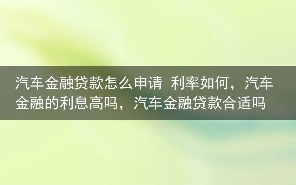 汽车金融贷款怎么申请 利率如何，汽车金融的利息高吗，汽车金融贷款合适吗