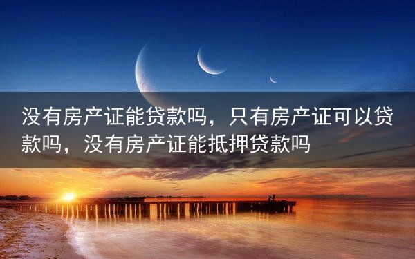 没有房产证能贷款吗，只有房产证可以贷款吗，没有房产证能抵押贷款吗