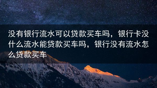 没有银行流水可以贷款买车吗，银行卡没什么流水能贷款买车吗，银行没有流水怎么贷款买车