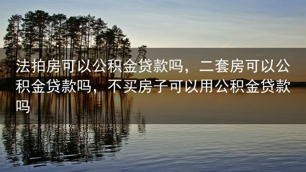 法拍房可以公积金贷款吗，二套房可以公积金贷款吗，不买房子可以用公积金贷款吗