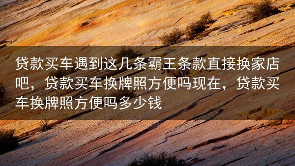 贷款买车遇到这几条霸王条款直接换家店吧