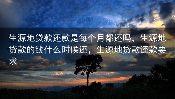 生源地贷款还款是每个月都还吗，生源地贷款的钱什么时候还，生源地贷款还款要求