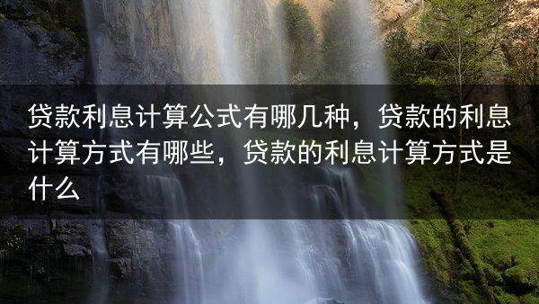 贷款利息计算公式有哪几种，贷款的利息计算方式有哪些，贷款的利息计算方式是什么