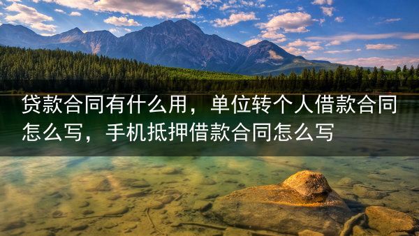 贷款合同有什么用，单位转个人借款合同怎么写，手机抵押借款合同怎么写
