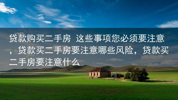 贷款购买二手房 这些事项您必须要注意，贷款买二手房要注意哪些风险，贷款买二手房要注意什么