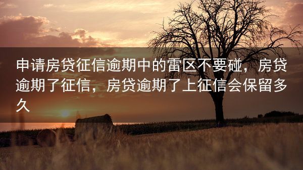 申请房贷征信逾期中的雷区不要碰，房贷逾期了征信，房贷逾期了上征信会保留多久