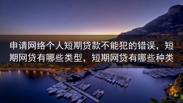 申请网络个人短期贷款不能犯的错误，短期网贷有哪些类型，短期网贷有哪些种类