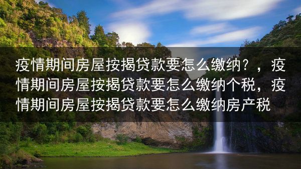 疫情期间房屋按揭贷款要怎么缴纳？，疫情期间房屋按揭贷款要怎么缴纳个税，疫情期间房屋按揭贷款要怎么缴纳···