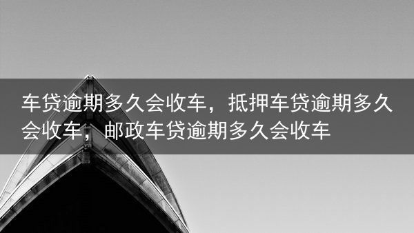 车贷逾期多久会收车，抵押车贷逾期多久会收车，邮政车贷逾期多久会收车