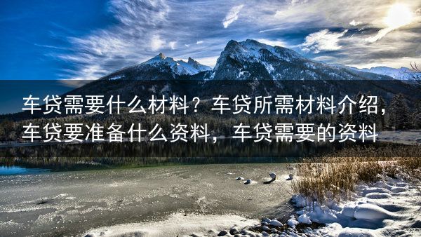 车贷需要什么材料？车贷所需材料介绍，车贷要准备什么资料，车贷需要的资料