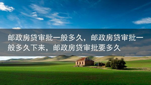 邮政房贷审批一般多久，邮政房贷审批一般多久下来，邮政房贷审批要多久
