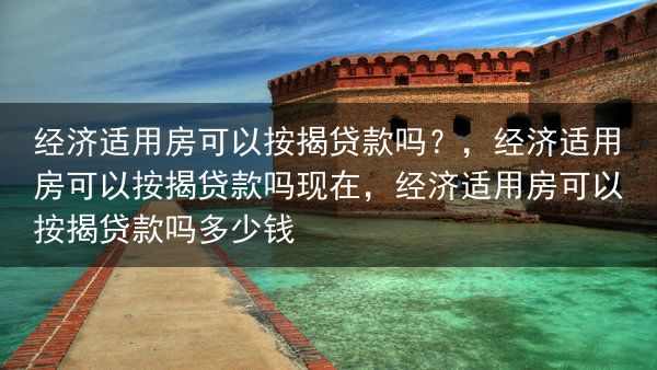 经济适用房可以按揭贷款吗？，经济适用房可以按揭贷款吗现在，经济适用房可以按揭贷款吗多少钱