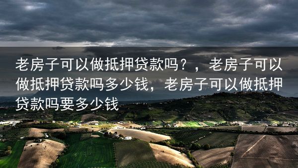 老房子可以做抵押贷款吗？，老房子可以做抵押贷款吗多少钱，老房子可以做抵押贷款吗要多少钱