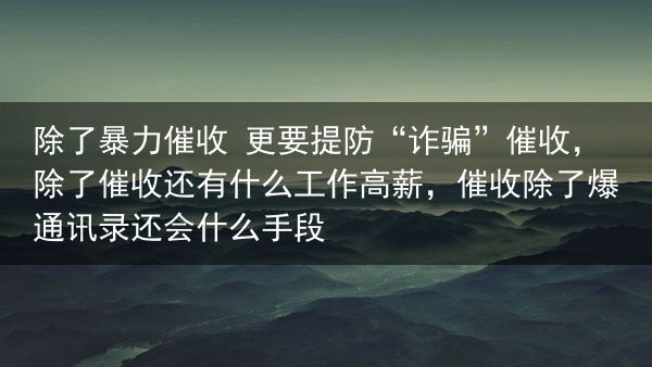 除了暴力催收 更要提防“诈骗”催收，除了催收还有什么工作高薪，催收除了爆通讯录还会什么手段