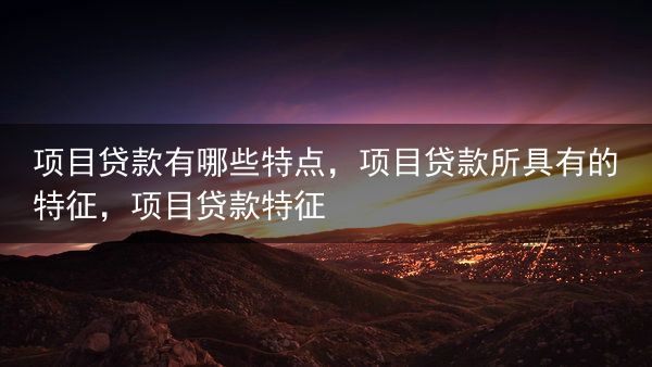 项目贷款有哪些特点