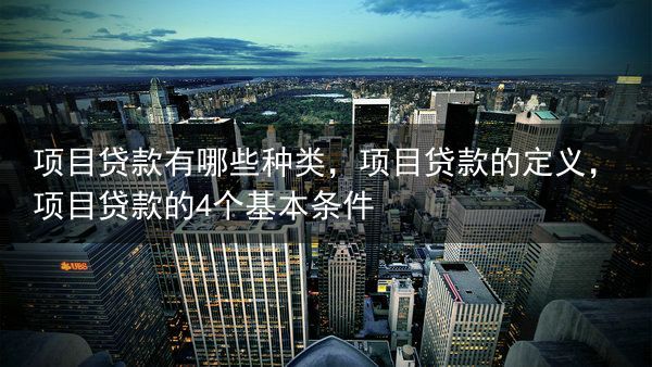 项目贷款有哪些种类，项目贷款的定义，项目贷款的4个基本条件
