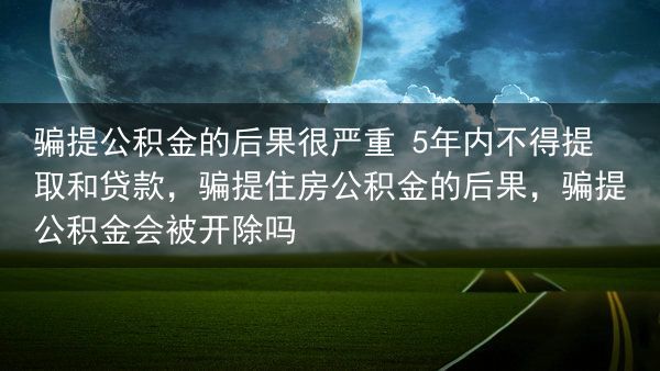 骗提公积金的后果很严重 5年内不得提取和贷款