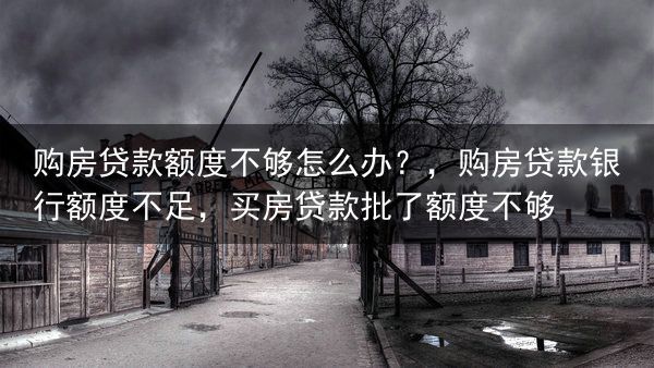 购房贷款额度不够怎么办？，购房贷款银行额度不足，买房贷款批了额度不够