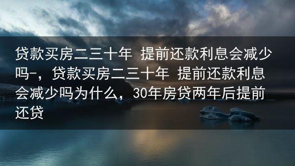 贷款买房二三十年 提前还款利息会减少吗-，贷款买房二三十年 提前还款利息会减少吗为什么，30年房贷两···