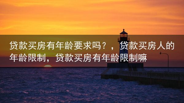 贷款买房有年龄要求吗？，贷款买房人的年龄限制，贷款买房有年龄限制嘛