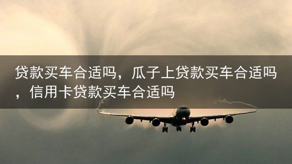 贷款买车合适吗，瓜子上贷款买车合适吗，信用卡贷款买车合适吗