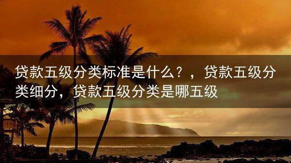 贷款五级分类标准是什么？，贷款五级分类细分，贷款五级分类是哪五级