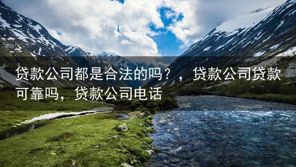贷款公司都是合法的吗？，贷款公司贷款可靠吗，贷款公司电话