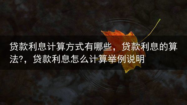 贷款利息计算方式有哪些，贷款利息的算法?，贷款利息怎么计算举例说明