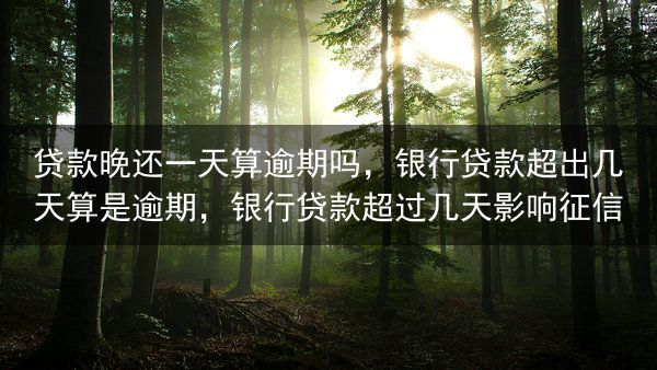 贷款晚还一天算逾期吗，银行贷款超出几天算是逾期，银行贷款超过几天影响征信